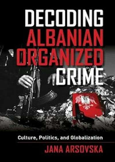 Decoding Albanian Organized Crime: Culture, Politics, and Globalization, Paperback/Jana Arsovska