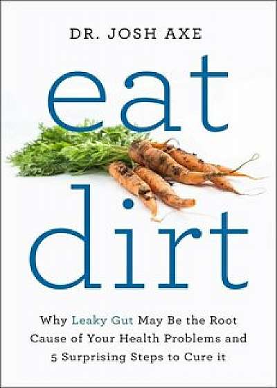 Eat Dirt: Why Leaky Gut May Be the Root Cause of Your Health Problems and 5 Surprising Steps to Cure It/Josh Axe