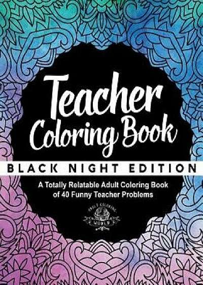 Teacher Coloring Book: Black Night Edition: A Totally Relatable Adult Coloring Book of 40 Funny Teacher Problems, Paperback/Adult Coloring World