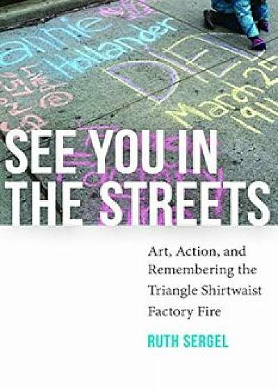 See You in the Streets: Art, Action, and Remembering the Triangle Shirtwaist Factory Fire, Paperback/Ruth Sergel