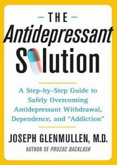 The Antidepressant Solution: A Step-By-Step Guide to Safely Overcoming Antidepressant Withdrawal, Dependence, and 'addiction', Paperback/Joseph Glenmullen