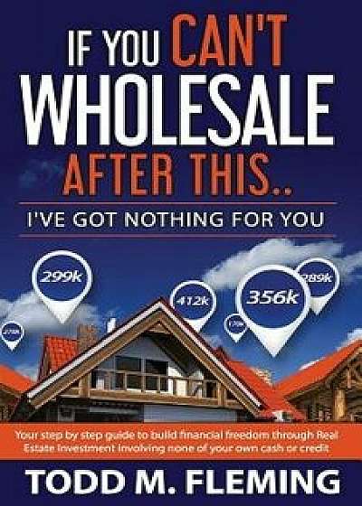 If You Can't Wholesale After This: I've Got Nothing for You..., Paperback/Todd M. Fleming