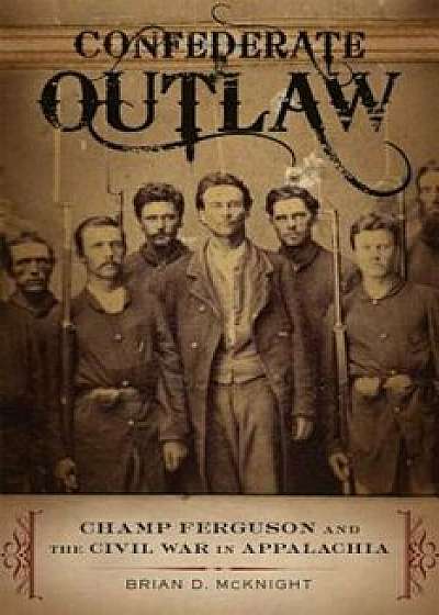 Confederate Outlaw: Champ Ferguson and the Civil War in Appalachia, Hardcover/Brian D. McKnight