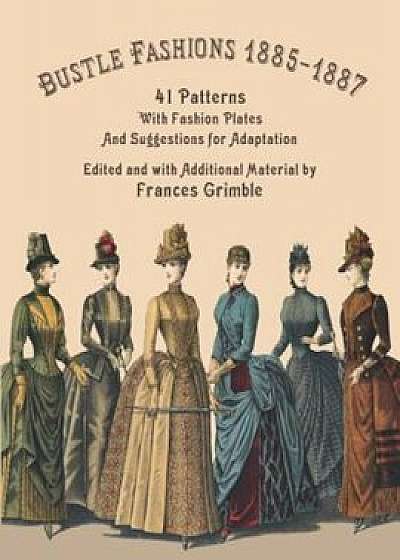 Bustle Fashions 1885-1887: 41 Patterns with Fashion Plates and Suggestions for Adaptation, Paperback/Frances Grimble