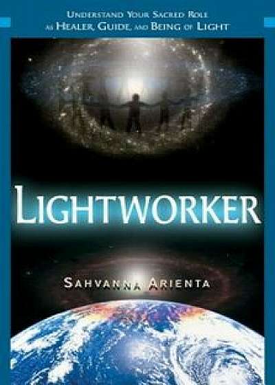 Lightworker: Understand Your Sacred Role as Healer, Guide, and Being of Light, Paperback/Sahvanna Arienta