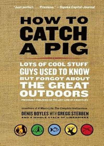 How to Catch a Pig: Lots of Cool Stuff Guys Used to Know But Forgot about the Great Outdoors, Paperback/Denis Boyles