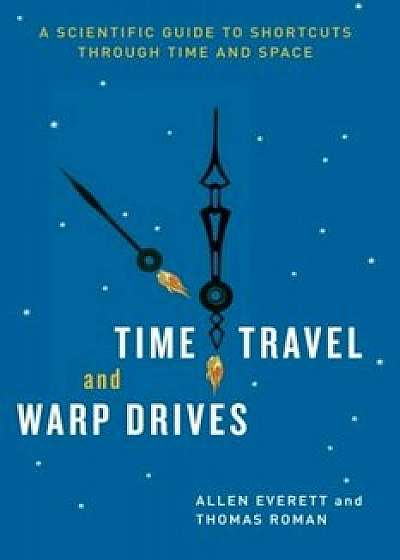 Time Travel and Warp Drives: A Scientific Guide to Shortcuts Through Time and Space, Paperback/Allen Everett