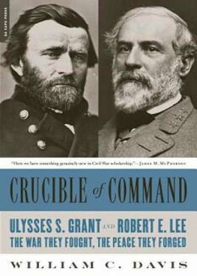 Crucible of Command: Ulysses S. Grant and Robert E. Lee--The War They Fought, the Peace They Forged, Paperback/William C. Davis