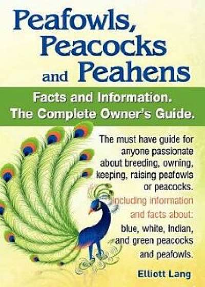 Peafowls, Peacocks and Peahens. Including Facts and Information about Blue, White, Indian and Green Peacocks. Breeding, Owning, Keeping and Raising Pe, Paperback/Elliott Lang