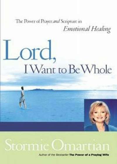 Lord, I Want to Be Whole: The Power of Prayer and Scripture in Emotional Healing, Paperback/Stormie Omartian