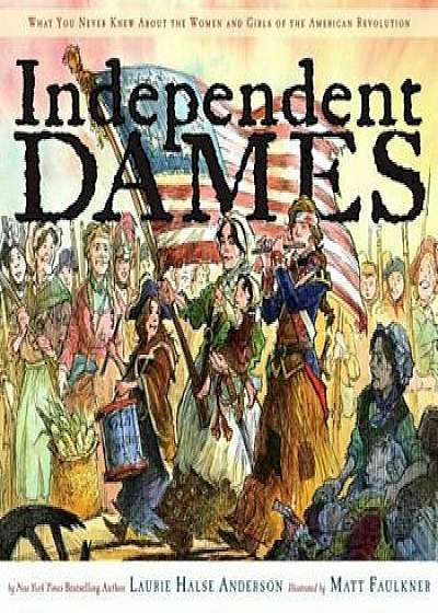 Independent Dames: What You Never Knew about the Women and Girls of the American Revolution, Hardcover/Laurie Halse Anderson