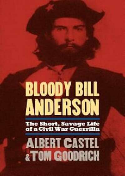 Bloody Bill Anderson: The Short, Savage Life of a Civil War Guerrilla, Paperback/Albert Castel