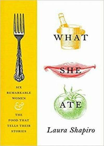 What She Ate: Six Remarkable Women and the Food That Tells Their Stories, Hardcover/Laura Shapiro