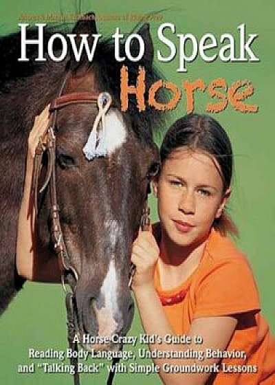 How to Speak 'Horse': A Horse-Crazy Kid's Guide to Reading Body Language, Understanding Behavior, and 'Talking Back' with Simple Groundwork, Hardcover/Andrea Eschbach