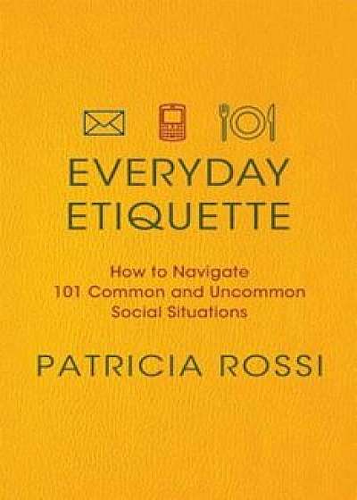 Everyday Etiquette: How to Navigate 101 Common and Uncommon Social Situations, Paperback/Patricia Rossi
