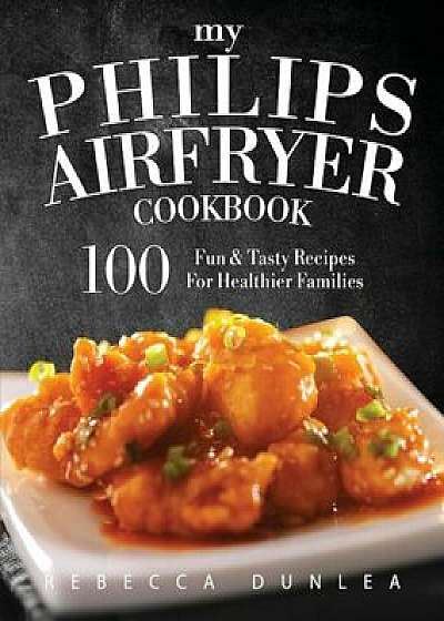My Philips Airfryer Cookbook: 100 Fun & Tasty Recipes for Healthier Families, Paperback/Rebecca Dunlea