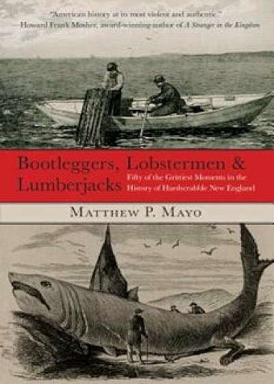 Bootleggers, Lobstermen & Lumberjacks: Fifty of the Grittiest Moments in the History of Hardscrabble New England, Paperback/Matthew P. Mayo