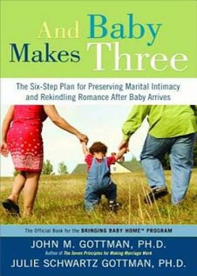 And Baby Makes Three: The Six-Step Plan for Preserving Marital Intimacy and Rekindling Romance After Baby Arrives, Paperback/John Gottman