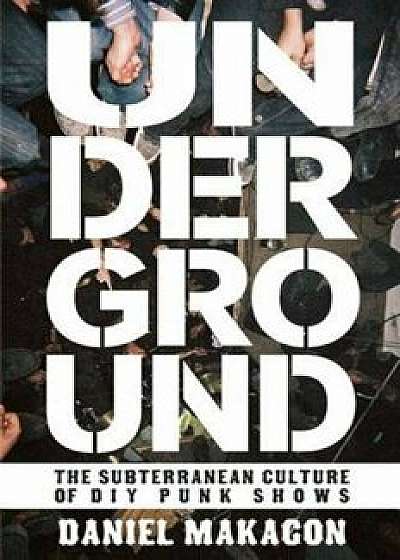 Underground: The Subterranean Culture of DIY Punk Shows, Paperback/Daniel Makagon