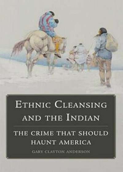 Ethnic Cleansing and the Indian: The Crime That Should Haunt America, Paperback/Gary Clayton Anderson