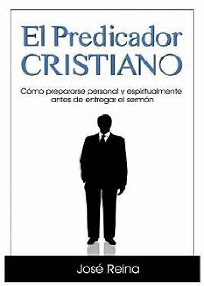 El Predicador Cristiano: C'mo Prepararse Personal y Espiritualmente Antes de Entregar El Serm'n (Spanish), Paperback/Jose Reina