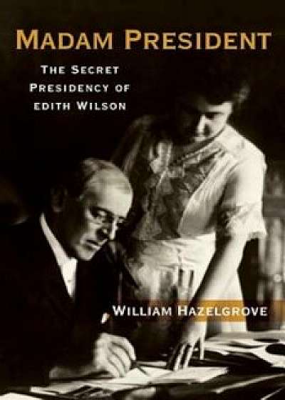 Madam President: The Secret Presidency of Edith Wilson, Hardcover/William Hazelgrove