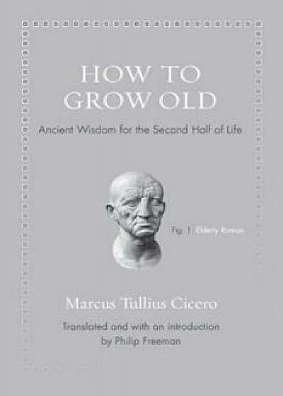 How to Grow Old: Ancient Wisdom for the Second Half of Life, Hardcover/Marcus Tullius Cicero