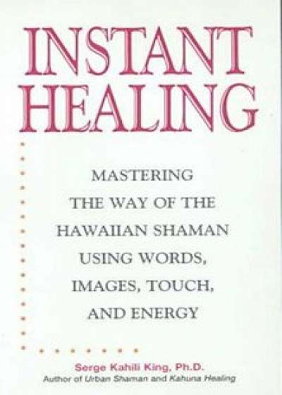 Instant Healing: Mastering the Way of the Hawaiian Shaman Using Words, Images, Touch, and Energy, Hardcover/Serge Kahili King