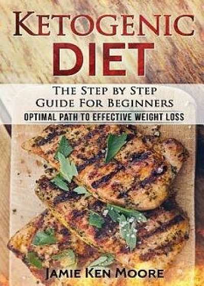 Ketogenic Diet: The Step by Step Guide for Beginners: Ketogenic Diet for Beginners: Optimal Path for Weight Loss, Paperback/Jamie Ken Moore