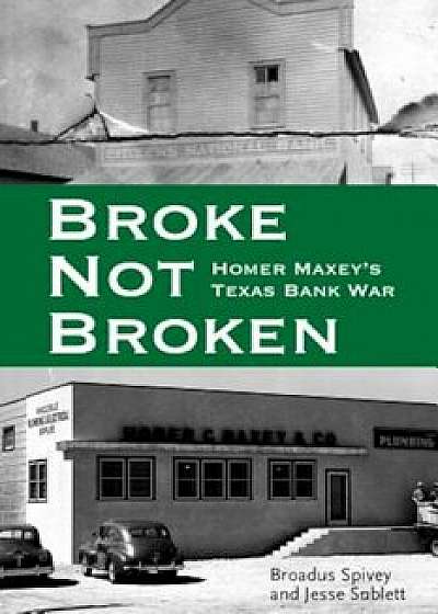 Broke, Not Broken: Homer Maxey's Texas Bank War, Hardcover/Broadus A. Spivey