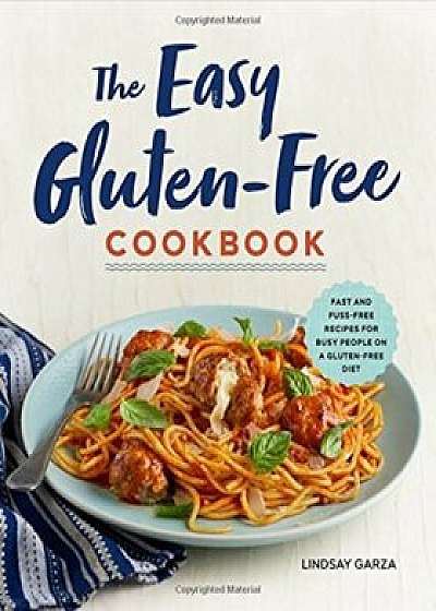 The Easy Gluten-Free Cookbook: Fast and Fuss-Free Recipes for Busy People on a Gluten-Free Diet, Paperback/Lindsay Garza