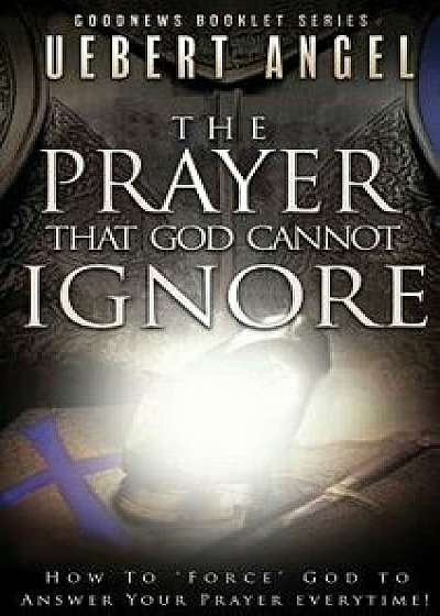 The Prayer That God Cannot Ignore: How to Force God to Answer Your Prayer Everytime, Paperback/Uebert Snr Angel