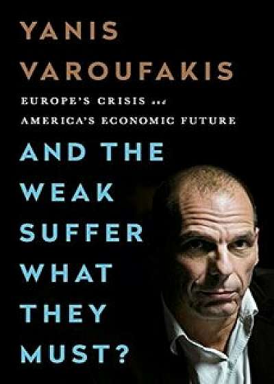 And the Weak Suffer What They Must': Europe's Crisis and America's Economic Future, Paperback/Yanis Varoufakis