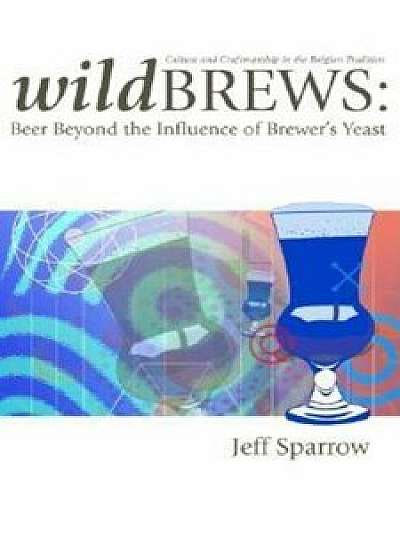Wild Brews: Beer Beyond the Influence of Brewer's Yeast, Paperback/Jeff Sparrow