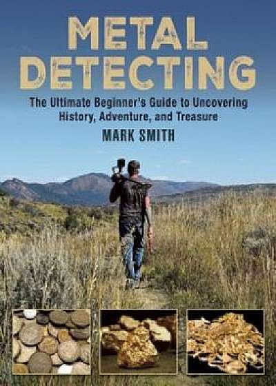Metal Detecting: The Ultimate Beginner's Guide to Uncovering History, Adventure, and Treasure, Paperback/Mark Smith