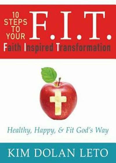 F.I.T. 10 Steps to Your Faith Inspired Transformation: Healthy, Happy, & Fit God's Way, Paperback/Kim Dolan Leto
