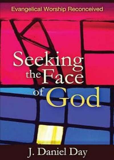 Seeking the Face of God: Evangelical Worship Reconceived, Paperback/J. Daniel Day