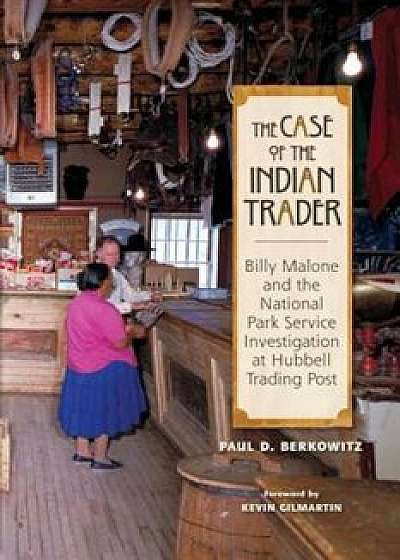 The Case of the Indian Trader: Billy Malone and the National Park Service Investigation at Hubbell Trading Post, Paperback/Paul Berkowitz