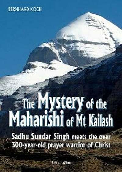 The Mystery of the Maharishi of MT Kailash: Sadhu Sundar Singh Meets the Over 300-Year-Old Prayer Warrior of Christ, Paperback/Bernhard Koch
