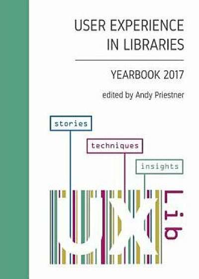 User Experience in Libraries Yearbook 2017: Stories, Techniques, Insights, Paperback/Andy Priestner