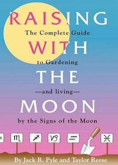 Raising with the Moon -- The Complete Guide to Gardening and Living by the Signs of the Moon, Paperback/Jack R. Pyle