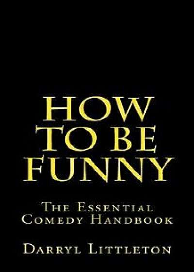 How to Be Funny: The Essential Comedy Handbook, Paperback/Darryl Littleton