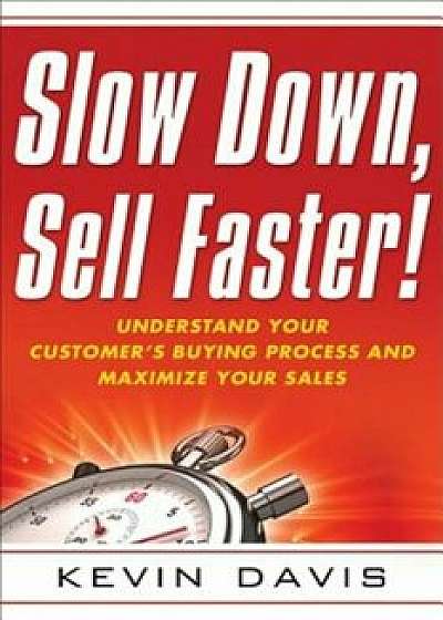 Slow Down, Sell Faster!: Understand Your Customer's Buying Process and Maximize Your Sales, Paperback/Kevin Davis