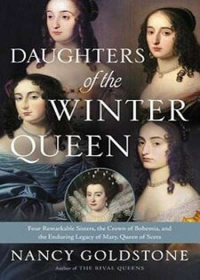 Daughters of the Winter Queen: Four Remarkable Sisters, the Crown of Bohemia, and the Enduring Legacy of Mary, Queen of Scots, Hardcover/Nancy Goldstone