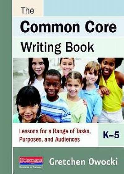 The Common Core Writing Book, K-5: Lessons for a Range of Tasks, Purposes, and Audiences/Gretchen Owocki