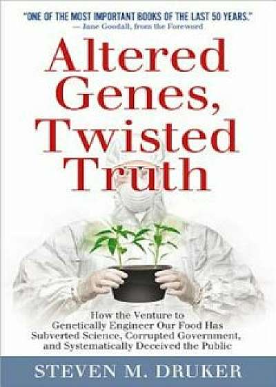Altered Genes, Twisted Truth: How the Venture to Genetically Engineer Our Food Has Subverted Science, Corrupted Government, and Systematically Decei, Paperback/Steven Druker