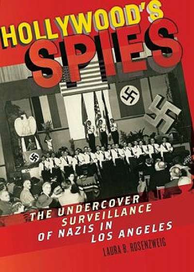 Hollywood's Spies: The Undercover Surveillance of Nazis in Los Angeles, Hardcover/Laura B. Rosenzweig