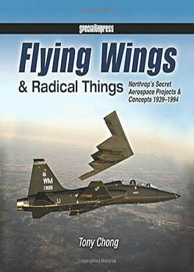 Flying Wings & Radical Things: Northrop's Secret Aerospace Projects & Concepts 1939-1994, Hardcover/Tony Chong