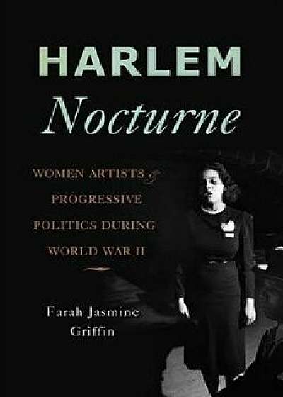 Harlem Nocturne: Women Artists & Progressive Politics During World War II, Hardcover/Farah Jasmine Griffin