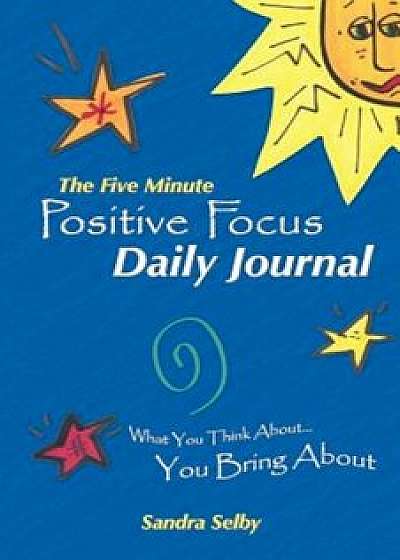 The Five Minute Positive Focus Daily Journal: What You Think About...You Bring about, Paperback/Sandra Selby